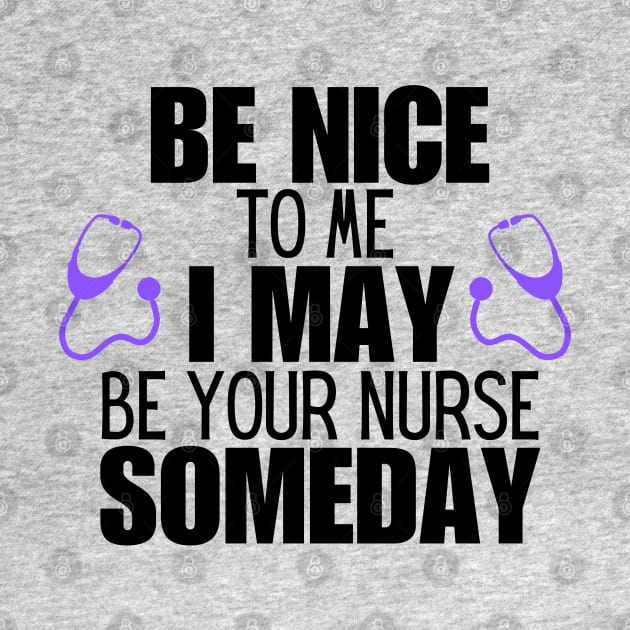 Nurse Patient Care Humor Saying Gift Idea - Be Nice to Me I May Be Your Nurse Someday by KAVA-X